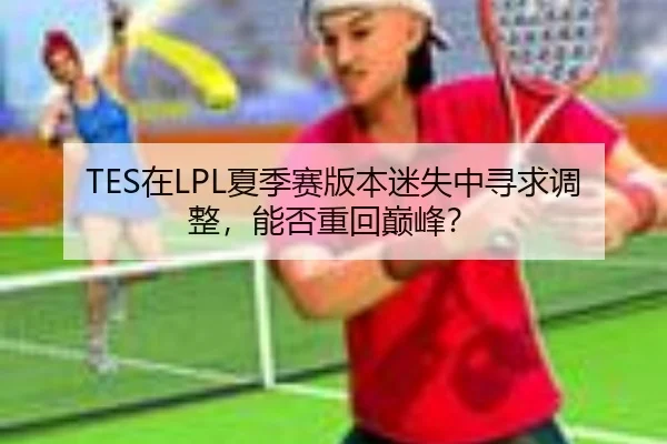 TES在LPL夏季赛版本迷失中寻求调整，能否重回巅峰？