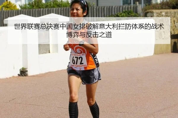 世界联赛总决赛中国女排破解意大利拦防体系的战术博弈与反击之道
