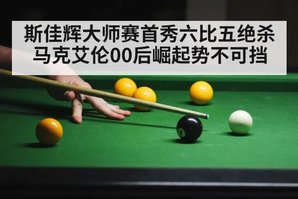 斯佳辉大师赛首秀六比五绝杀马克艾伦00后崛起势不可挡