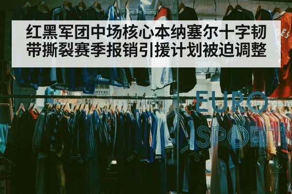 红黑军团中场核心本纳塞尔十字韧带撕裂赛季报销引援计划被迫调整
