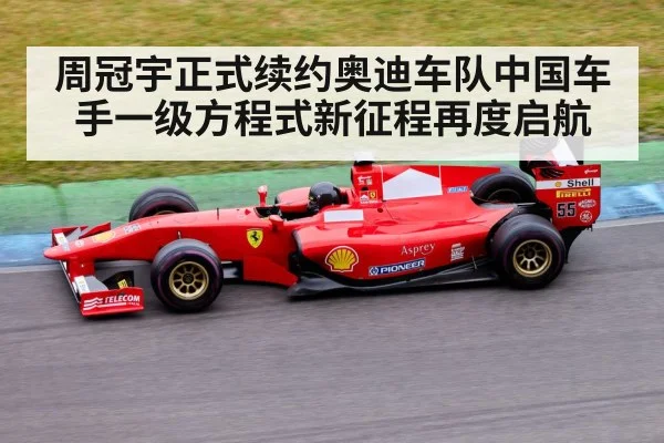 周冠宇正式续约奥迪车队中国车手一级方程式新征程再度启航