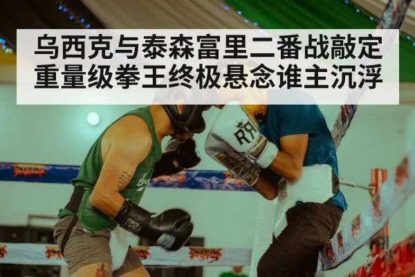 乌西克与泰森富里二番战敲定重量级拳王终极悬念谁主沉浮