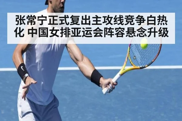 张常宁正式复出主攻线竞争白热化 中国女排亚运会阵容悬念升级