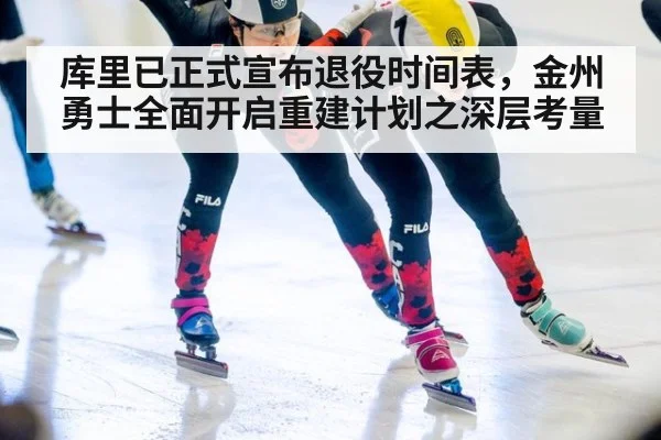 库里已正式宣布退役时间表，金州勇士全面开启重建计划之深层考量