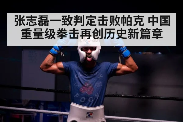 张志磊一致判定击败帕克 中国重量级拳击再创历史新篇章